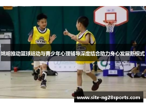 姚明推动篮球运动与青少年心理辅导深度结合助力身心发展新模式