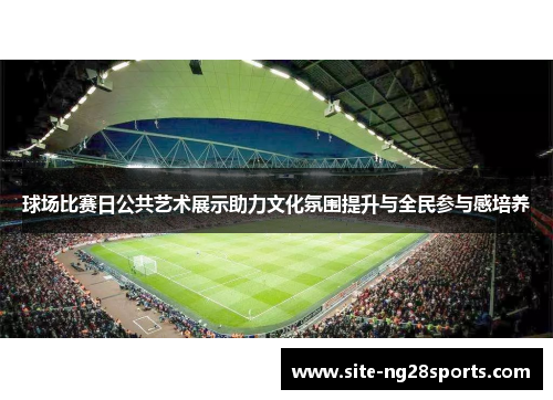 球场比赛日公共艺术展示助力文化氛围提升与全民参与感培养