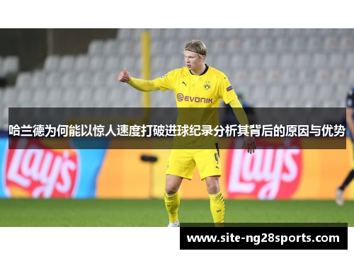 哈兰德为何能以惊人速度打破进球纪录分析其背后的原因与优势