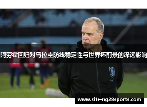 阿劳霍回归对乌拉圭防线稳定性与世界杯前景的深远影响