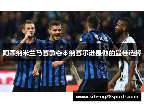 阿森纳米兰马赛争夺本纳赛尔谁是他的最佳选择