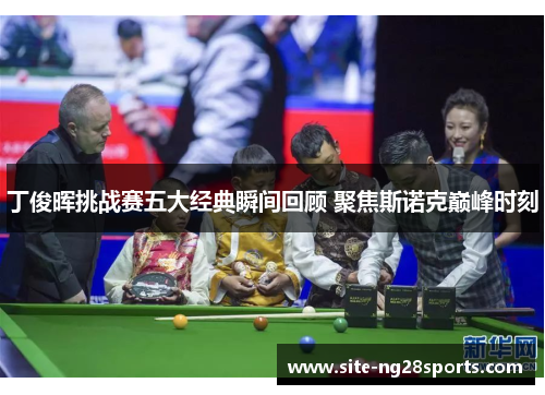 丁俊晖挑战赛五大经典瞬间回顾 聚焦斯诺克巅峰时刻