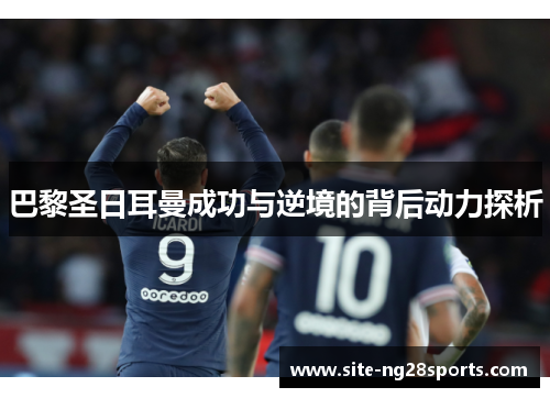 巴黎圣日耳曼成功与逆境的背后动力探析