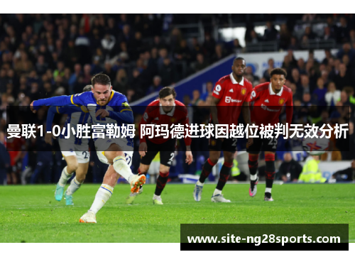 曼联1-0小胜富勒姆 阿玛德进球因越位被判无效分析